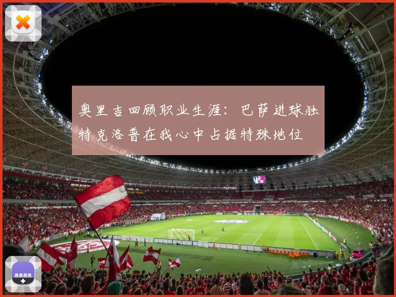 奥里吉回顾职业生涯：巴萨进球独特克洛普在我心中占据特殊地位