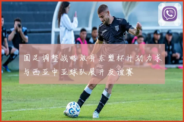 国足调整战略放弃东盟杯计划力求与西亚中亚球队展开友谊赛