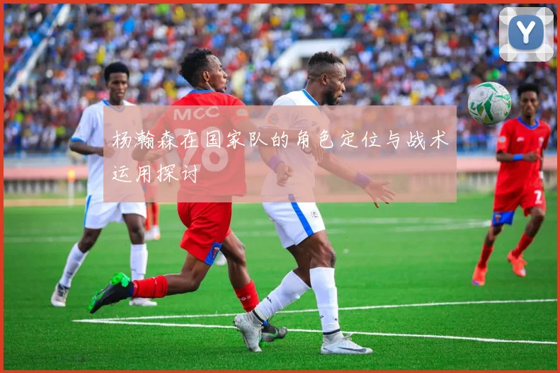 杨瀚森在国家队的角色定位与战术运用探讨
