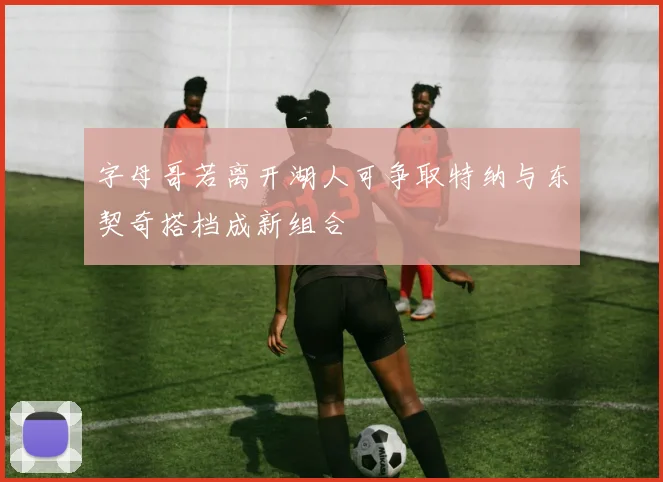 字母哥若离开湖人可争取特纳与东契奇搭档成新组合