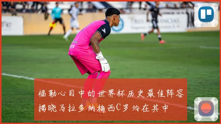 福勒心目中的世界杯历史最佳阵容揭晓马拉多纳梅西C罗均在其中
