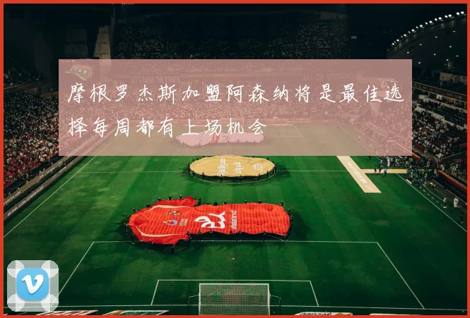 摩根罗杰斯加盟阿森纳将是最佳选择每周都有上场机会