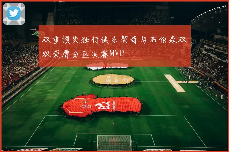 双重损失独行侠东契奇与布伦森双双荣膺分区决赛MVP