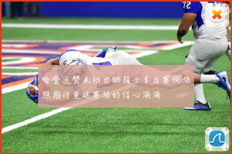 哈登点赞米切尔晒骑士季后赛现场照期待重返赛场的信心满满