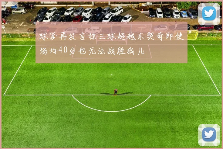 球爹再发言称三球超越东契奇即使场均40分也无法战胜我儿