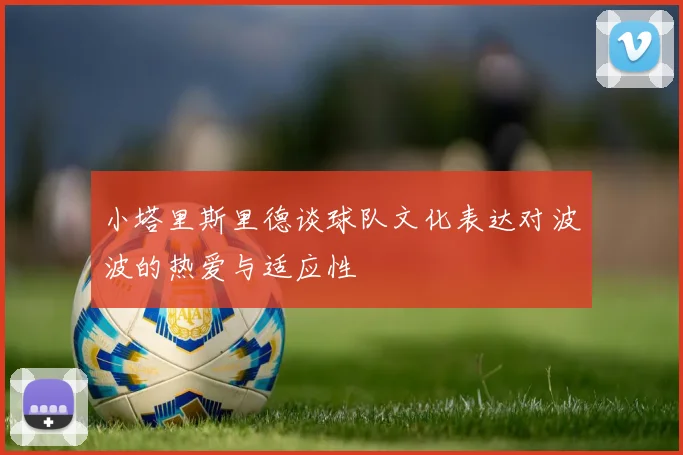 小塔里斯里德谈球队文化表达对波波的热爱与适应性