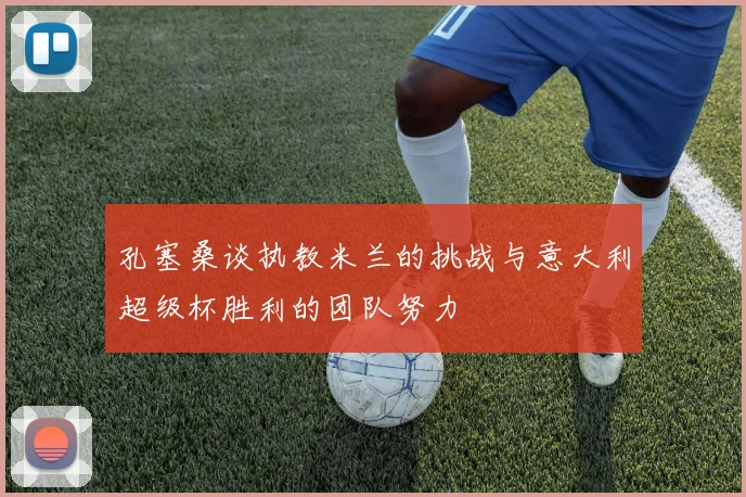 孔塞桑谈执教米兰的挑战与意大利超级杯胜利的团队努力