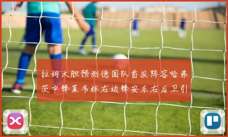 拉姆大胆预测德国队首发阵容哈弗茨中锋莱韦林右边锋安东右后卫引发热议