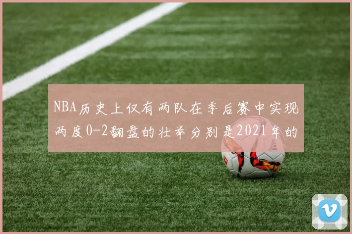 NBA历史上仅有两队在季后赛中实现两度0-2翻盘的壮举分别是2021年的雄鹿与快船