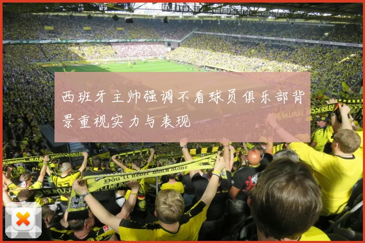 西班牙主帅强调不看球员俱乐部背景重视实力与表现