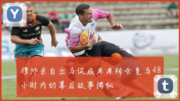 穆帅亲自出马促成库库转会皇马48小时内的幕后故事揭秘