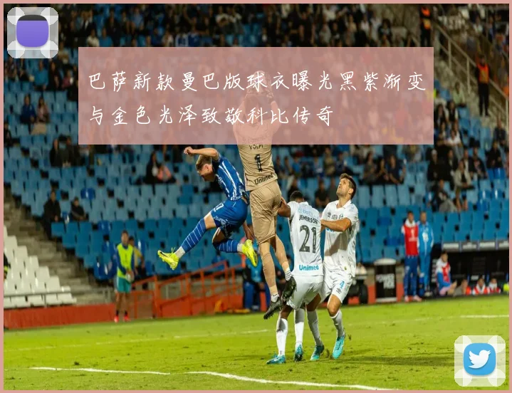 巴萨新款曼巴版球衣曝光黑紫渐变与金色光泽致敬科比传奇