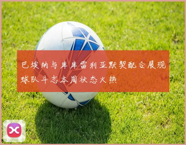 巴埃纳与库库雷利亚默契配合展现球队斗志本周状态火热