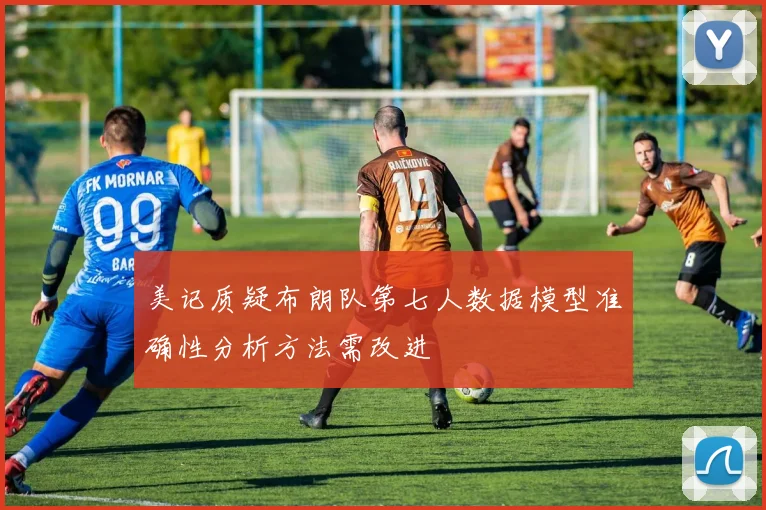 美记质疑布朗队第七人数据模型准确性分析方法需改进