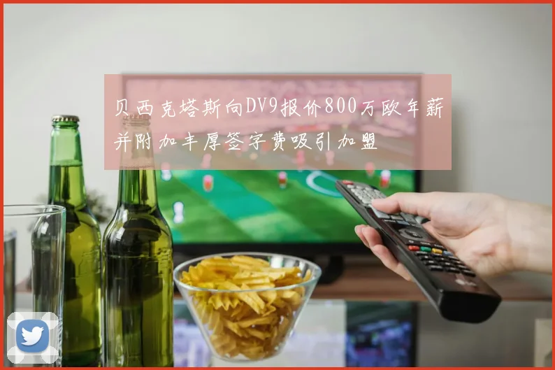 贝西克塔斯向DV9报价800万欧年薪并附加丰厚签字费吸引加盟