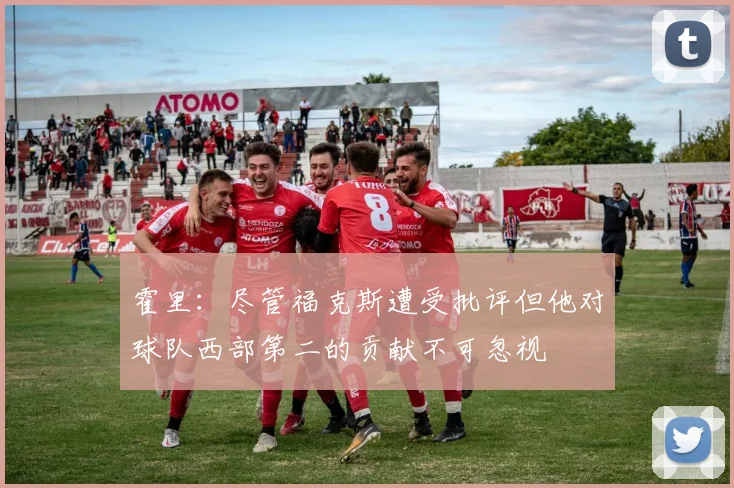 霍里：尽管福克斯遭受批评但他对球队西部第二的贡献不可忽视