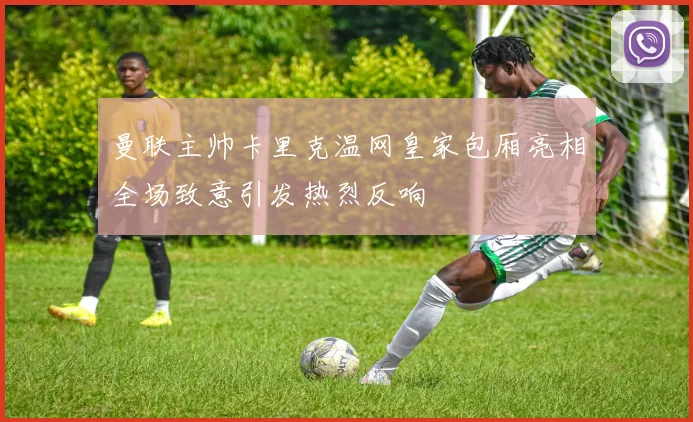 曼联主帅卡里克温网皇家包厢亮相全场致意引发热烈反响
